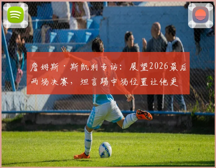 詹姆斯·斯凯利专访：展望2026最后两场决赛，坦言踢中场位置让他更放松自如