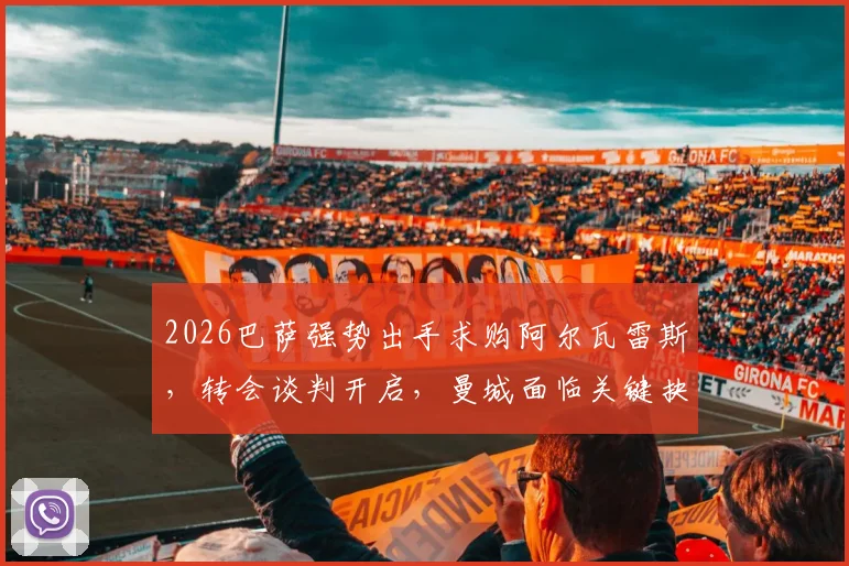 2026巴萨强势出手求购阿尔瓦雷斯，转会谈判开启，曼城面临关键抉择与替代者搜寻