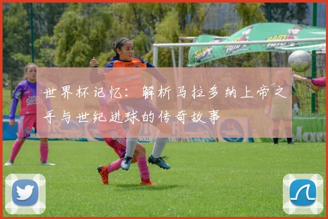 世界杯记忆：解析马拉多纳上帝之手与世纪进球的传奇故事