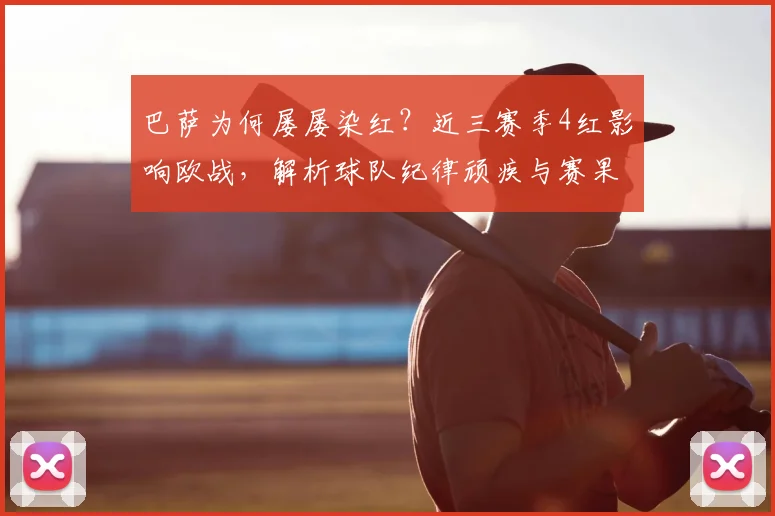 巴萨为何屡屡染红？近三赛季4红影响欧战，解析球队纪律顽疾与赛果关联