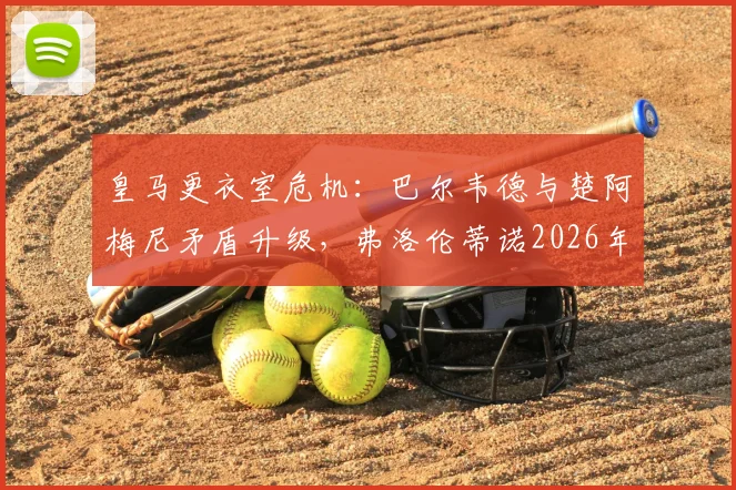 皇马更衣室危机：巴尔韦德与楚阿梅尼矛盾升级，弗洛伦蒂诺2026年亲自介入处理内幕