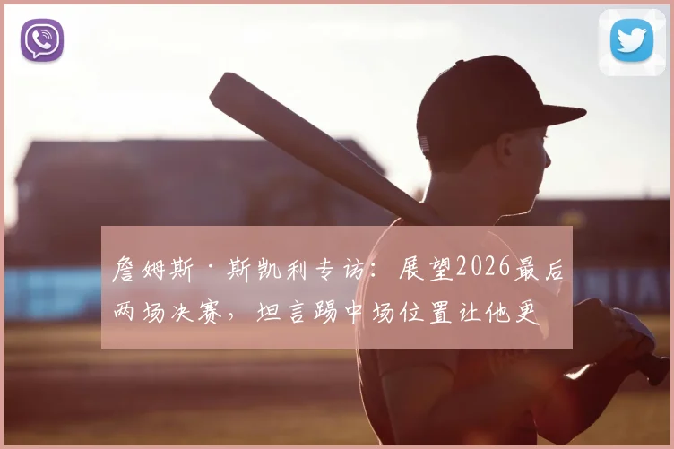 詹姆斯·斯凯利专访：展望2026最后两场决赛，坦言踢中场位置让他更放松自如