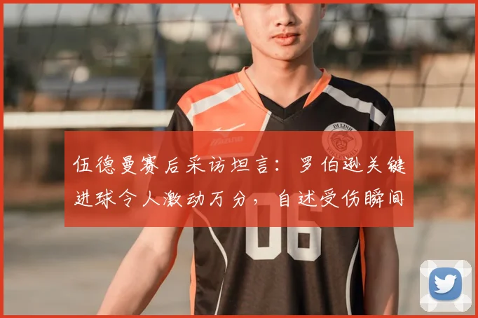 伍德曼赛后采访坦言：罗伯逊关键进球令人激动万分，自述受伤瞬间膝盖卡进草皮无法动弹