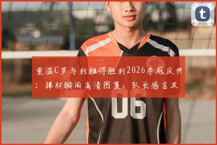重温C罗与利雅得胜利2026夺冠庆典：捧杯瞬间高清图集、队长感言及更衣室狂欢视频全记录