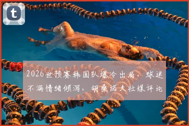 2026世预赛韩国队爆冷出局，球迷不满情绪倾泻，胡桑诺夫社媒评论区成“重灾区”