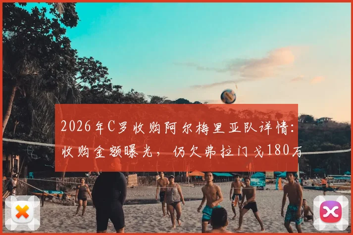 2026年C罗收购阿尔梅里亚队详情：收购金额曝光，仍欠弗拉门戈180万欧转会费引争议