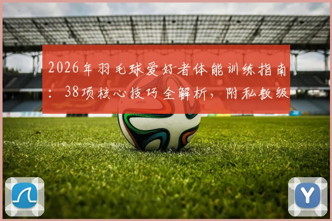 2026年羽毛球爱好者体能训练指南：38项核心技巧全解析，附私教级训练计划制定方法