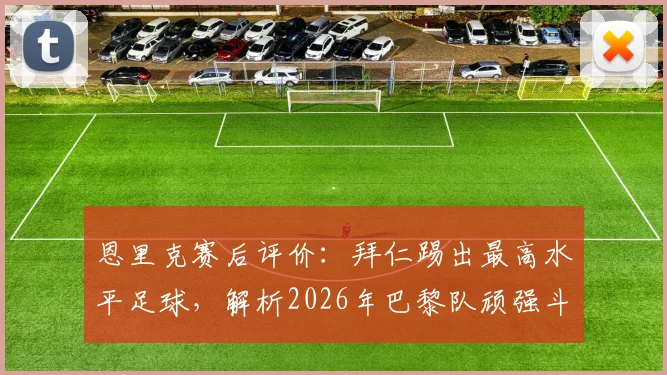 恩里克赛后评价：拜仁踢出最高水平足球，解析2026年巴黎队顽强斗志的亮点与意义