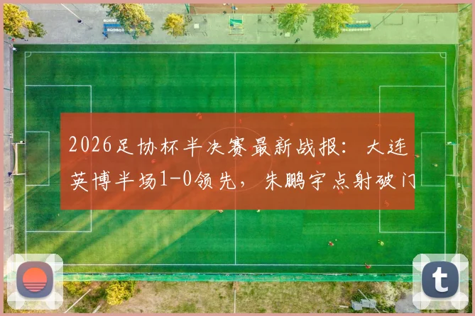 2026足协杯半决赛最新战报：大连英博半场1-0领先，朱鹏宇点射破门成关键