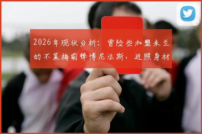 2026年现状分析：曾险些加盟米兰的不莱梅前锋博尼法斯，近照身材走样引发关注，球迷热议其状态与未来