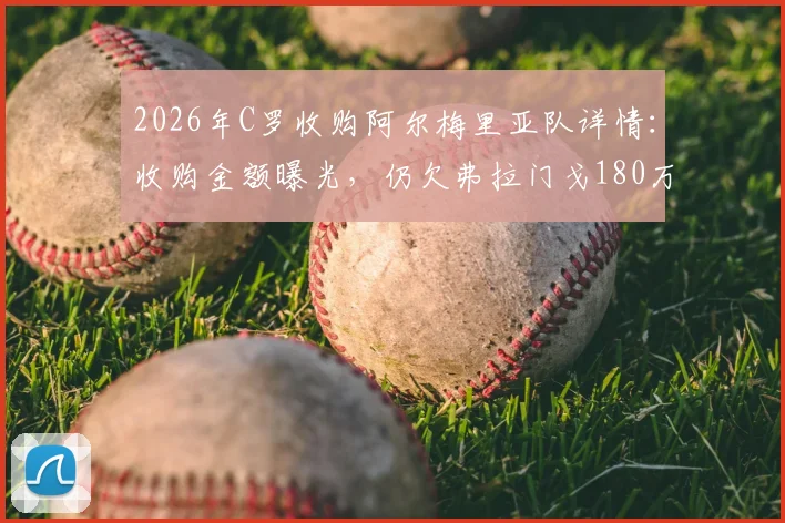 2026年C罗收购阿尔梅里亚队详情：收购金额曝光，仍欠弗拉门戈180万欧转会费引争议