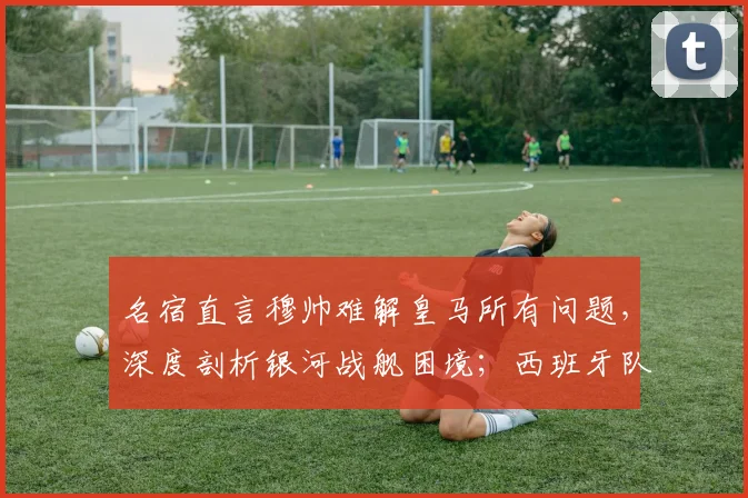 名宿直言穆帅难解皇马所有问题，深度剖析银河战舰困境；西班牙队剑指2026世界杯，夺冠热门实力解读