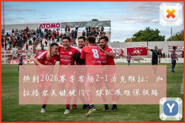 热刺2026赛季客场2-1力克维拉：加拉格尔关键破门，球队艰难保级路现曙光